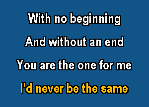 With no beginning

And without an end
You are the one for me

I'd never be the same