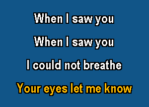 When I saw you
When I saw you

I could not breathe

Your eyes let me know