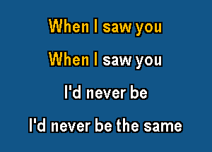 When I saw you

When I saw you

I'd never be

I'd never be the same