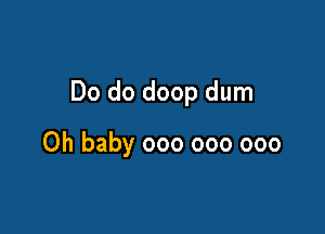 Do do doop dum

Oh baby 000 000 000