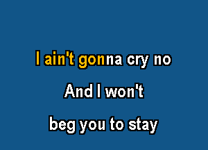 I ain't gonna cry no

And I won't

beg you to stay