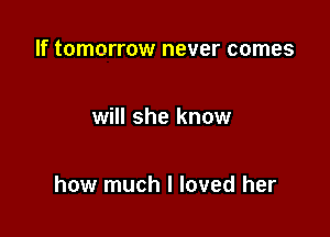 If tomorrow never comes

will she know

how much I loved her