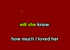 will she know

how much I loved her