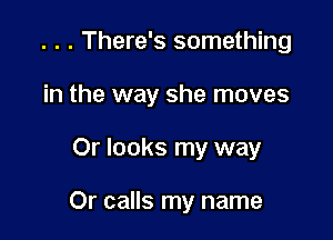 . . . There's something
in the way she moves

Or looks my way

Or calls my name