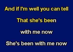 And if I'm well you can tell

That she's been
with me now

She's been with me now