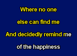 Where no one

else can find me

And decidedly remind me

of the happiness