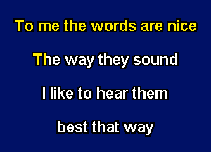 To me the words are nice
The way they sound

I like to hear them

best that way