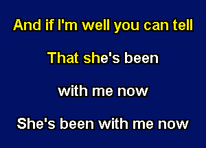 And if I'm well you can tell

That she's been
with me now

She's been with me now