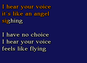 I hear your voice
it's like an angel
sighing

I have no Choice
I hear your voice
feels like flying
