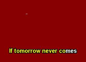 If tomorrow never comes