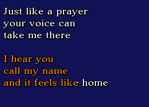 Just like a prayer
your voice can
take me there

I hear you
call my name
and it feels like home