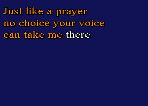 Just like a prayer
no choice your voice
can take me there