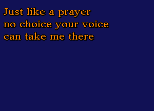 Just like a prayer
no choice your voice
can take me there