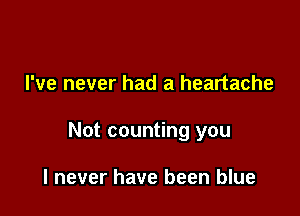 I've never had a heartache

Not counting you

I never have been blue