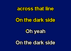 across that line

On the dark side

Oh yeah

On the dark side