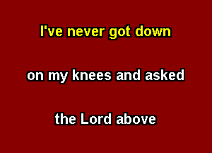 I've never got down

on my knees and asked

the Lord above