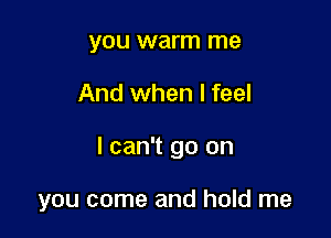 you warm me

And when I feel

I can't go on

you come and hold me