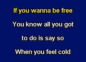 If you wanna be free

You know all you got

to do is say so

When you feel cold