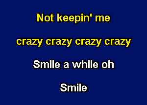 Not keepin' me

crazy crazy crazy crazy
Smile a while oh

Smile
