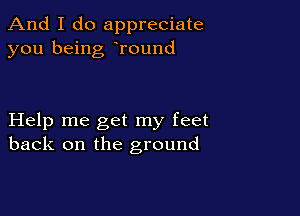 And I do appreciate
you being Tound

Help me get my feet
back on the ground