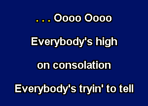 . . . 0000 0000

Everybody's high

on consolation

Everybody's tryin' to tell