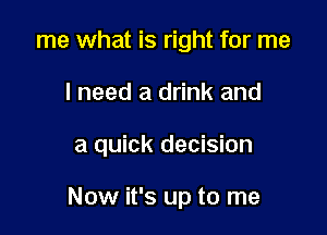 me what is right for me

I need a drink and

a quick decision

Now it's up to me