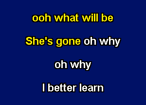 ooh what will be

She's gone oh why

oh why

I better learn