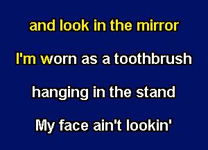 and look in the mirror
I'm worn as a toothbrush
hanging in the stand

My face ain't lookin'