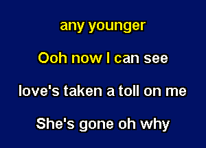 any younger
Ooh now I can see

love's taken a toll on me

She's gone oh why