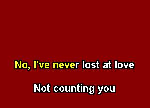 No, I've never lost at love

Not counting you