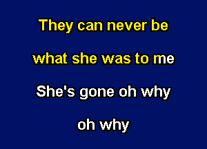 They can never be

what she was to me

She's gone oh why

oh why