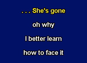 . . . She's gone

oh why
I better learn

how to face it