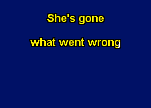 She's gone

what went wrong