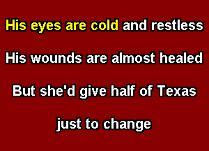 His eyes are cold and restless
His wounds are almost healed
But she'd give half of Texas

just to change