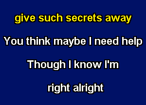 give such secrets away

You think maybe I need help

Though I know I'm

right alright