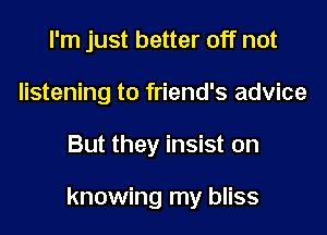 I'm just better off not
listening to friend's advice

But they insist on

knowing my bliss