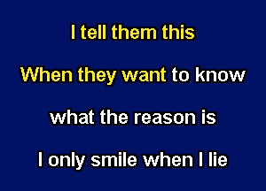 I tell them this
When they want to know

what the reason is

I only smile when I lie
