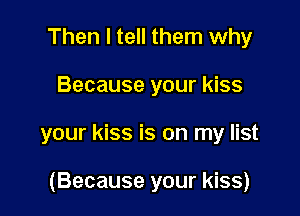 Then I tell them why

Because your kiss

your kiss is on my list

(Because your kiss)