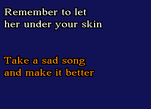 Remember to let
her under your skin

Take a sad song
and make it better