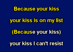 Because your kiss

your kiss is on my list

(Because your kiss)

your kiss I can't resist