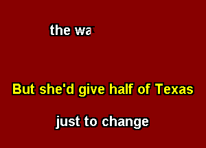But she'd give half of Texas

just to change