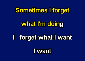 Sometimes I forget

what I'm doing
I forget what I want

I want
