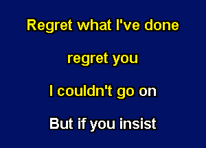 Regret what I've done

regret you

I couldn't go on

But if you insist