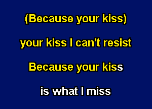 (Because your kiss)

your kiss I can't resist
Because your kiss

is what I miss