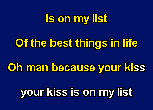 is on my list

Of the best things in life

Oh man because your kiss

your kiss is on my list