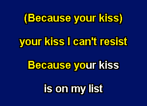 (Because your kiss)
your kiss I can't resist

Because your kiss

is on my list
