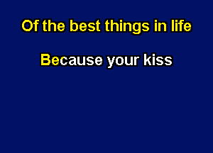 Of the best things in life

Because your kiss