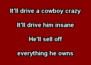 It'll drive a cowboy crazy
It'll drive him insane

He'll sell off

everything he owns