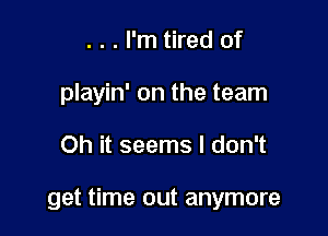 . . . I'm tired of
playin' on the team

Oh it seems I don't

get time out anymore