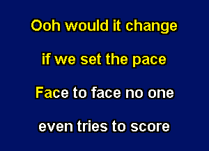 Ooh would it change

if we set the pace
Face to face no one

even tries to score